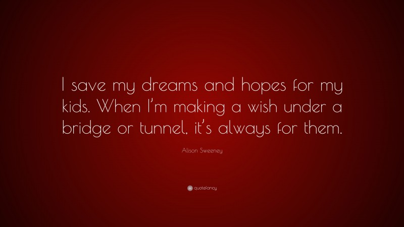 Alison Sweeney Quote: “I save my dreams and hopes for my kids. When I’m making a wish under a bridge or tunnel, it’s always for them.”