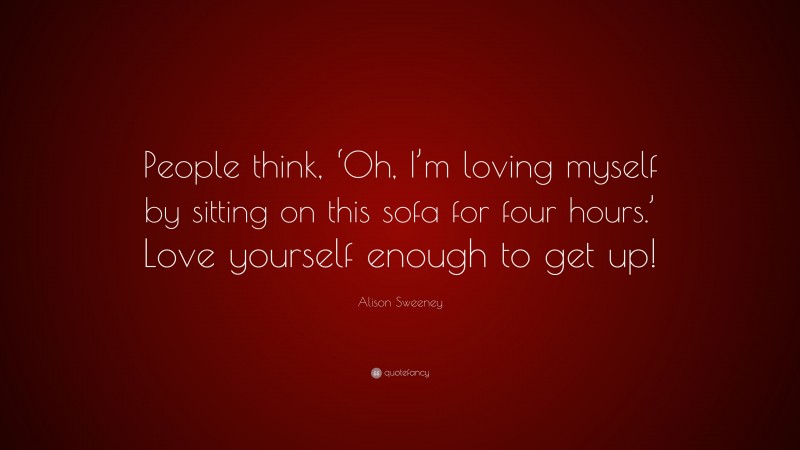 Alison Sweeney Quote: “People think, ‘Oh, I’m loving myself by sitting on this sofa for four hours.’ Love yourself enough to get up!”