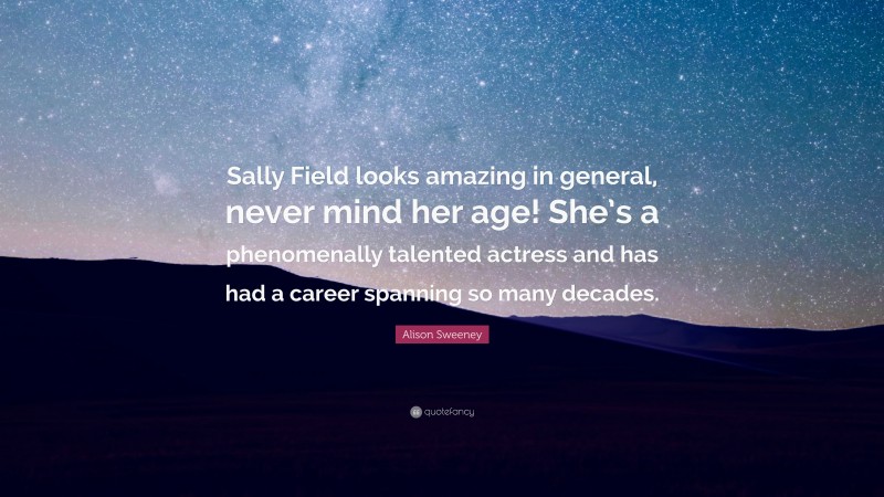 Alison Sweeney Quote: “Sally Field looks amazing in general, never mind her age! She’s a phenomenally talented actress and has had a career spanning so many decades.”