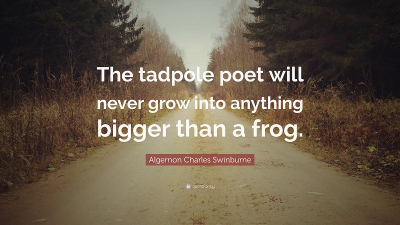 Algernon Charles Swinburne Quote: “The tadpole poet will never grow into anything bigger than a frog.”