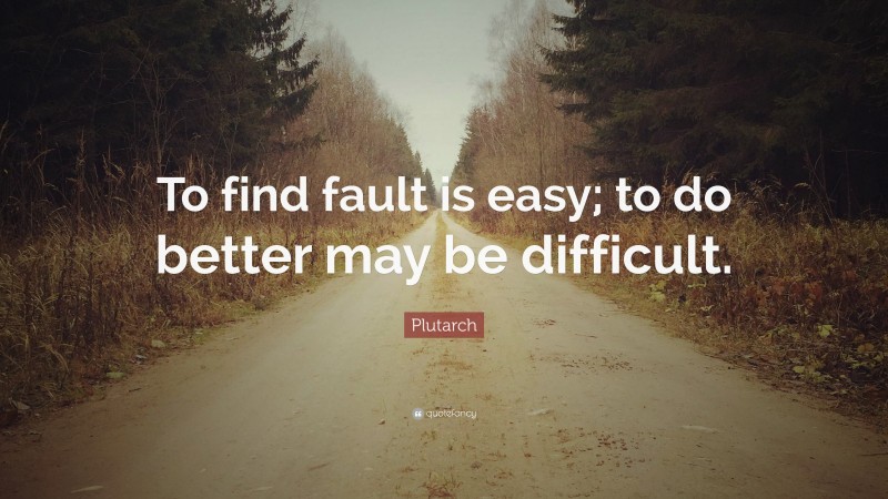 Plutarch Quote: “To find fault is easy; to do better may be difficult.”
