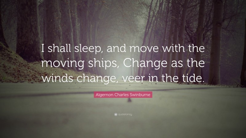 Algernon Charles Swinburne Quote: “I shall sleep, and move with the moving ships, Change as the winds change, veer in the tide.”