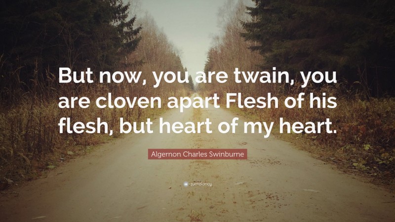 Algernon Charles Swinburne Quote: “But now, you are twain, you are cloven apart Flesh of his flesh, but heart of my heart.”