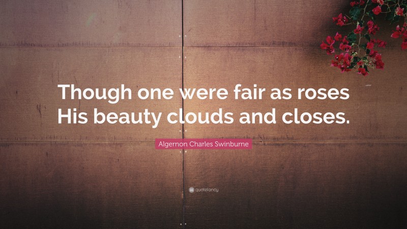 Algernon Charles Swinburne Quote: “Though one were fair as roses His beauty clouds and closes.”