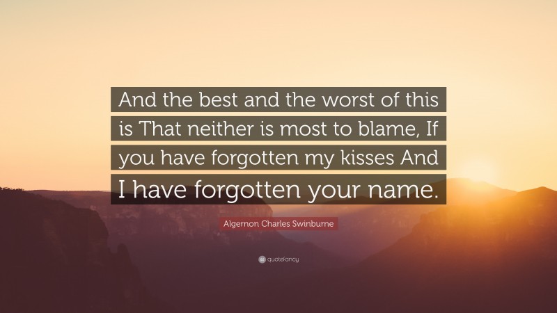 Algernon Charles Swinburne Quote: “And the best and the worst of this is That neither is most to blame, If you have forgotten my kisses And I have forgotten your name.”