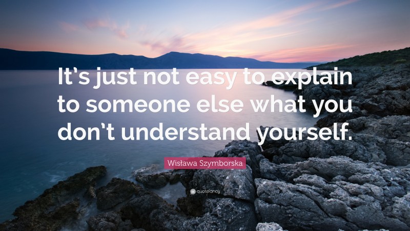 Wisława Szymborska Quote: “It’s just not easy to explain to someone else what you don’t understand yourself.”