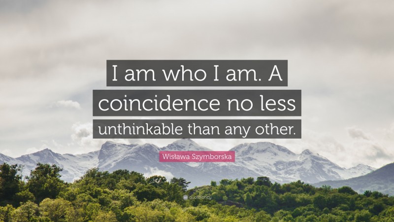 Wisława Szymborska Quote: “I am who I am. A coincidence no less unthinkable than any other.”