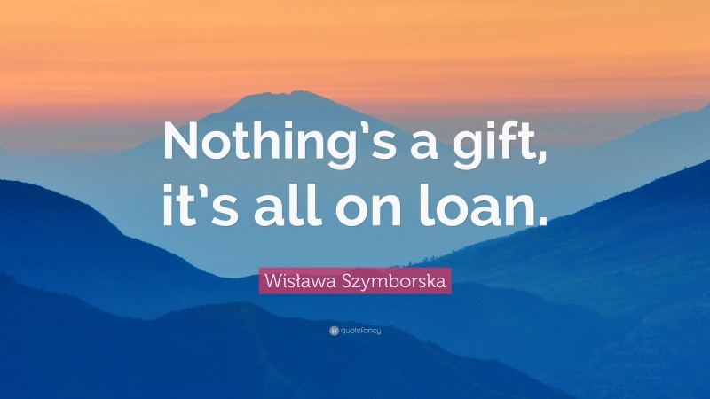 Wisława Szymborska Quote: “Nothing’s a gift, it’s all on loan.”