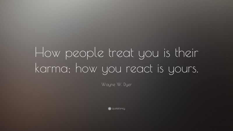 Wayne W. Dyer Quote: “How people treat you is their karma; how you react is yours.”