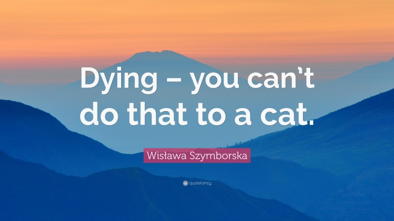 Wisława Szymborska Quote: “Dying – you can’t do that to a cat.”