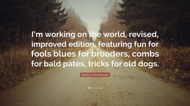 Wisława Szymborska Quote: “I’m working on the world, revised, improved edition, featuring fun for fools blues for brooders, combs for bald pates, tricks for old dogs.”