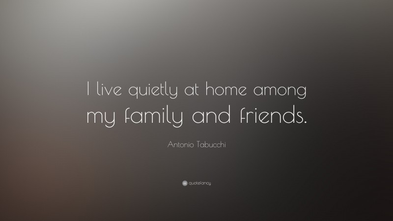 Antonio Tabucchi Quote: “I live quietly at home among my family and friends.”
