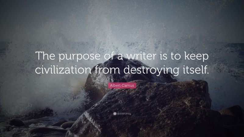 Albert Camus Quote: “The purpose of a writer is to keep civilization from destroying itself.”