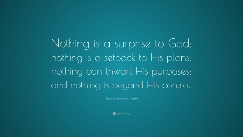Joni Eareckson Tada Quote: “Nothing is a surprise to God; nothing is a setback to His plans; nothing can thwart His purposes; and nothing is beyond His control.”