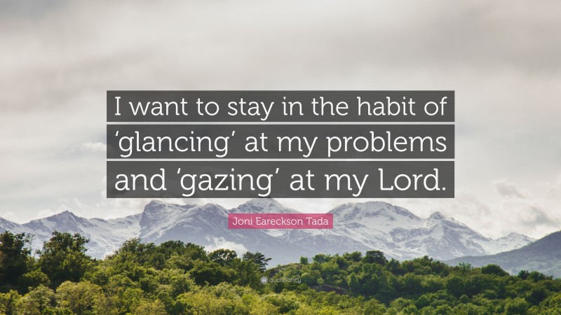Joni Eareckson Tada Quote: “I want to stay in the habit of ‘glancing’ at my problems and ‘gazing’ at my Lord.”