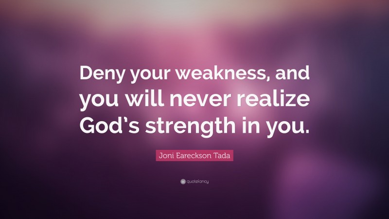 Joni Eareckson Tada Quote: “Deny your weakness, and you will never realize God’s strength in you.”