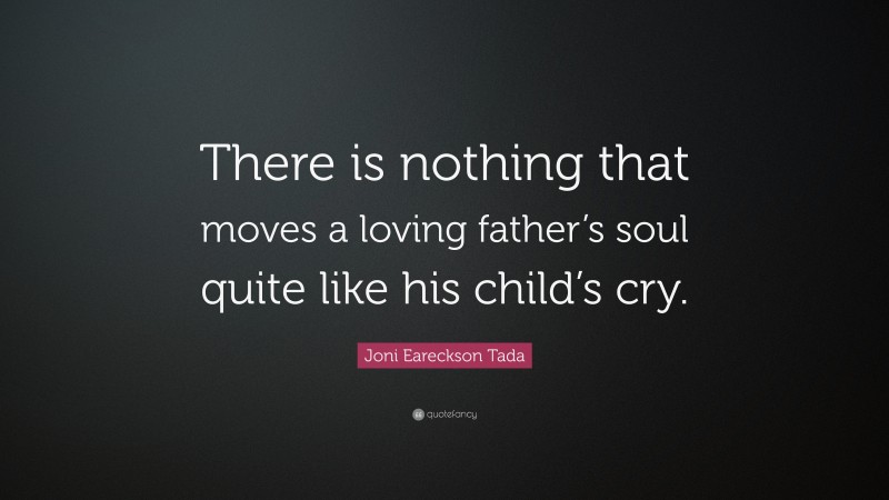Joni Eareckson Tada Quote: “There is nothing that moves a loving father’s soul quite like his child’s cry.”