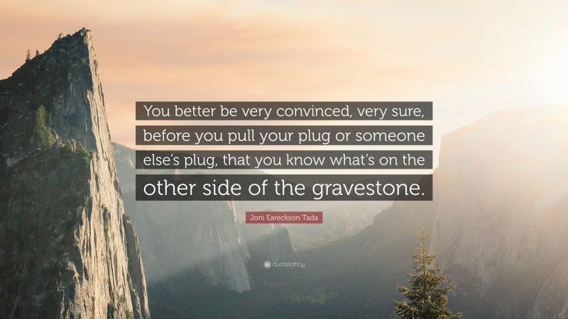 Joni Eareckson Tada Quote: “You better be very convinced, very sure, before you pull your plug or someone else’s plug, that you know what’s on the other side of the gravestone.”