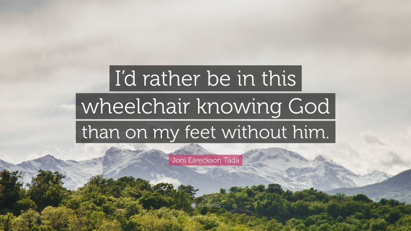 Joni Eareckson Tada Quote: “I’d rather be in this wheelchair knowing God than on my feet without him.”
