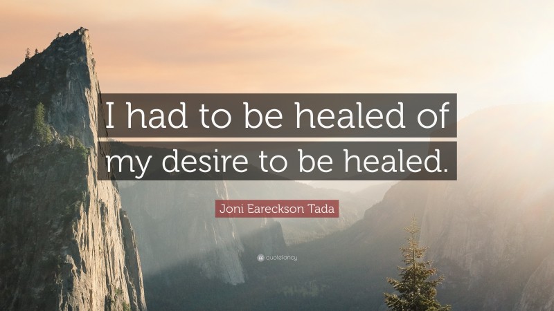 Joni Eareckson Tada Quote: “I had to be healed of my desire to be healed.”