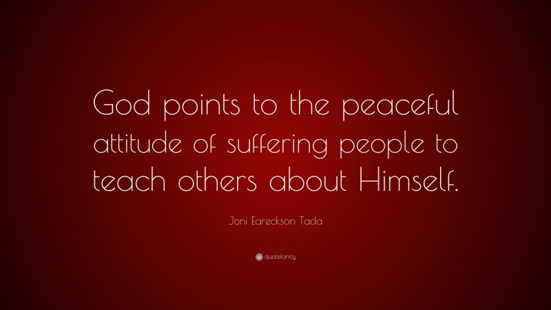 Joni Eareckson Tada Quote: “God points to the peaceful attitude of suffering people to teach others about Himself.”