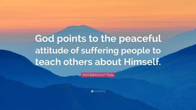 Joni Eareckson Tada Quote: “God points to the peaceful attitude of suffering people to teach others about Himself.”