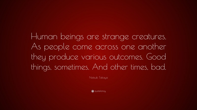Natsuki Takaya Quote: “Human beings are strange creatures. As people come across one another they produce various outcomes. Good things, sometimes. And other times, bad.”