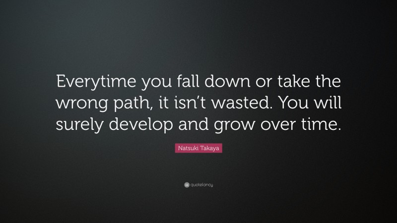 Natsuki Takaya Quote: “Everytime you fall down or take the wrong path, it isn’t wasted. You will surely develop and grow over time.”