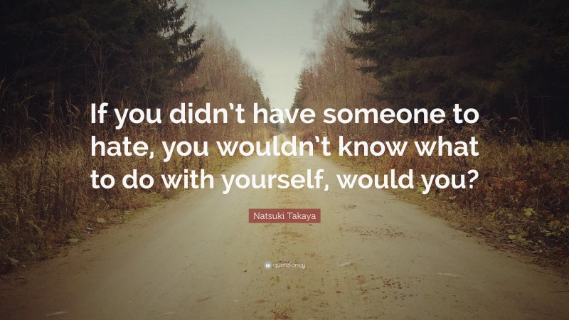 Natsuki Takaya Quote: “If you didn’t have someone to hate, you wouldn’t know what to do with yourself, would you?”