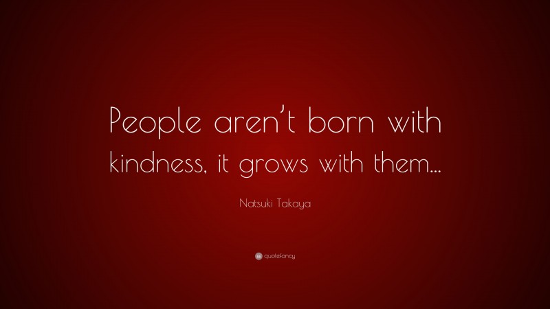 Natsuki Takaya Quote: “People aren’t born with kindness, it grows with them...”