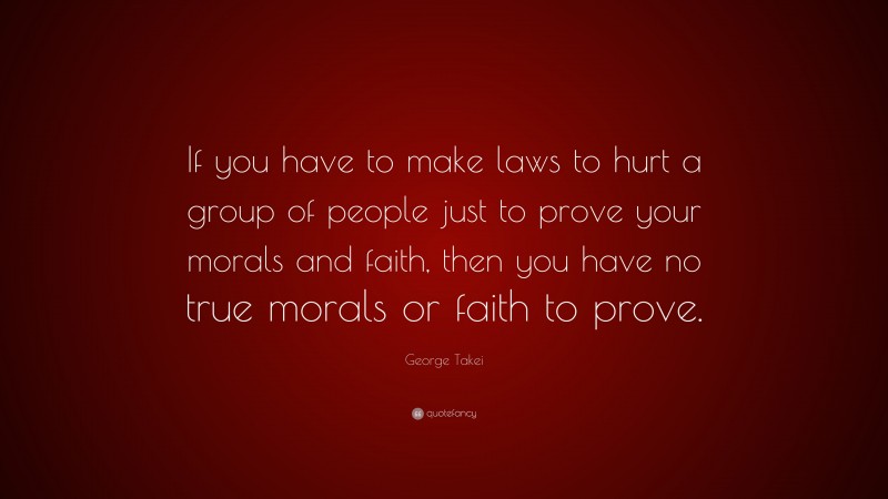 George Takei Quote: “If you have to make laws to hurt a group of people just to prove your morals and faith, then you have no true morals or faith to prove.”
