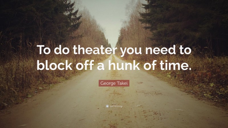 George Takei Quote: “To do theater you need to block off a hunk of time.”