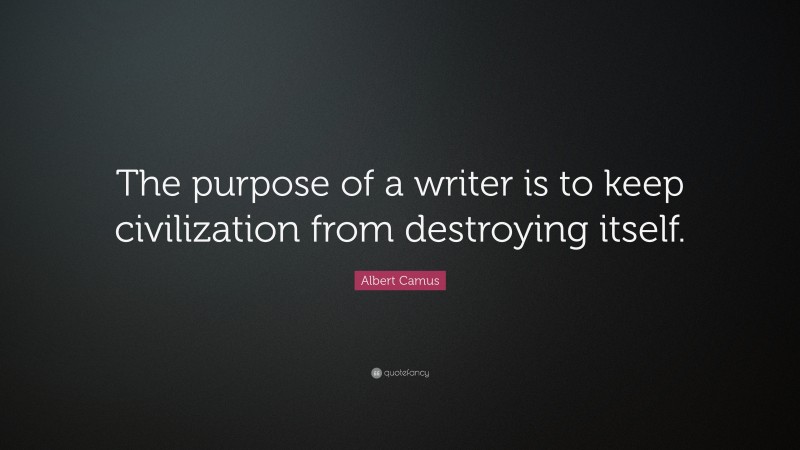 Albert Camus Quote: “The purpose of a writer is to keep civilization from destroying itself.”