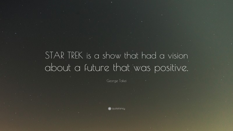 George Takei Quote: “STAR TREK is a show that had a vision about a future that was positive.”