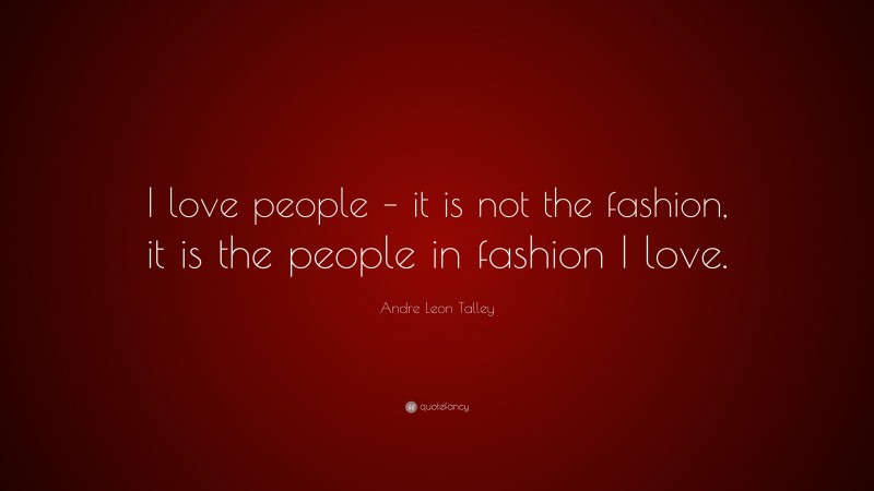 Andre Leon Talley Quote: “I love people – it is not the fashion, it is the people in fashion I love.”