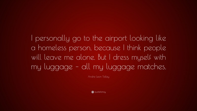 Andre Leon Talley Quote: “I personally go to the airport looking like a homeless person, because I think people will leave me alone. But I dress myself with my luggage – all my luggage matches.”