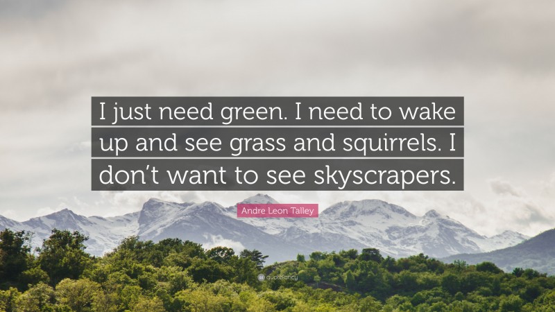 Andre Leon Talley Quote: “I just need green. I need to wake up and see grass and squirrels. I don’t want to see skyscrapers.”