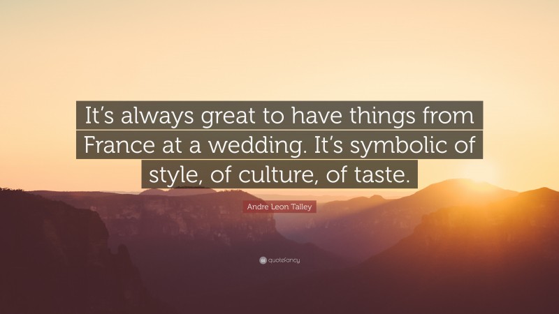 Andre Leon Talley Quote: “It’s always great to have things from France at a wedding. It’s symbolic of style, of culture, of taste.”