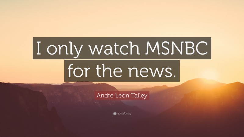Andre Leon Talley Quote: “I only watch MSNBC for the news.”