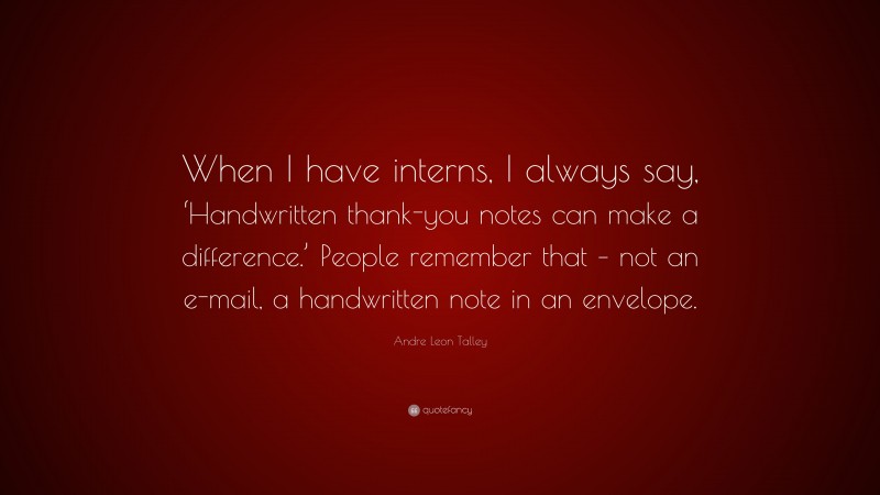 Andre Leon Talley Quote: “When I have interns, I always say, ‘Handwritten thank-you notes can make a difference.’ People remember that – not an e-mail, a handwritten note in an envelope.”
