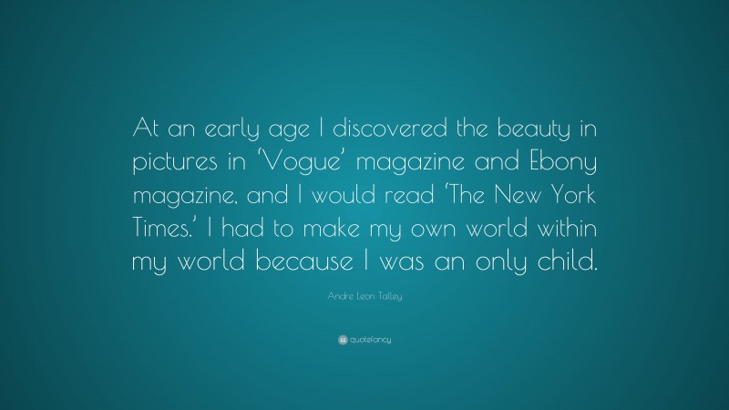 Andre Leon Talley Quote: “At an early age I discovered the beauty in pictures in ‘Vogue’ magazine and Ebony magazine, and I would read ‘The New York Times.’ I had to make my own world within my world because I was an only child.”