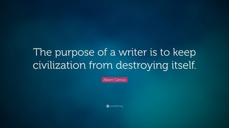 Albert Camus Quote: “The purpose of a writer is to keep civilization from destroying itself.”
