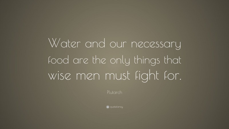 Plutarch Quote: “Water and our necessary food are the only things that wise men must fight for.”