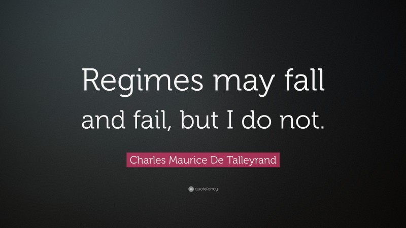 Charles Maurice De Talleyrand Quote: “Regimes may fall and fail, but I do not.”