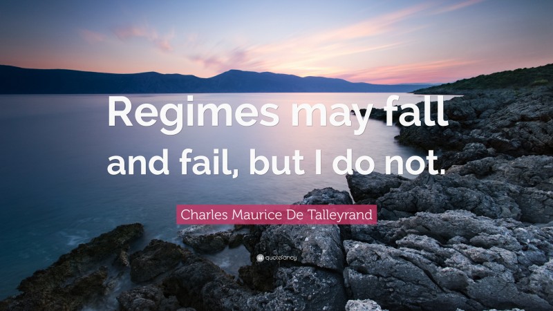 Charles Maurice De Talleyrand Quote: “Regimes may fall and fail, but I do not.”