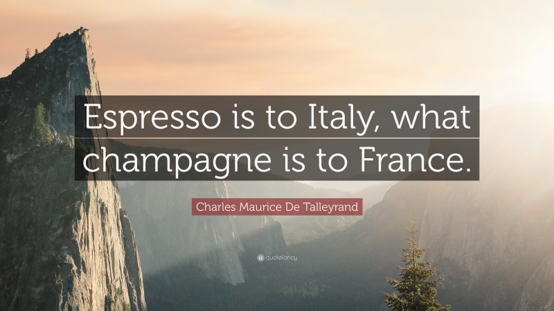Charles Maurice De Talleyrand Quote: “Espresso is to Italy, what champagne is to France.”