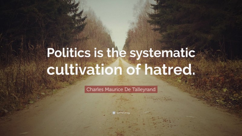 Charles Maurice De Talleyrand Quote: “Politics is the systematic cultivation of hatred.”