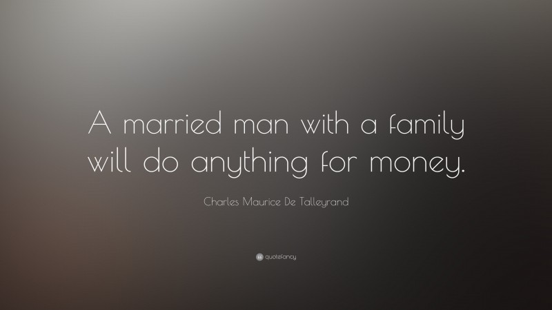 Charles Maurice De Talleyrand Quote: “A married man with a family will do anything for money.”