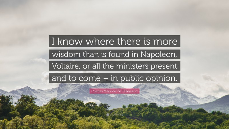 Charles Maurice De Talleyrand Quote: “I know where there is more wisdom than is found in Napoleon, Voltaire, or all the ministers present and to come – in public opinion.”