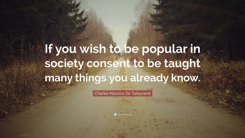 Charles Maurice De Talleyrand Quote: “If you wish to be popular in society consent to be taught many things you already know.”